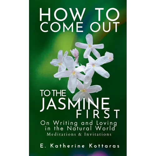 How to Come Out To the Jasmine First: On Writing and Loving in the Natural World Meditations & Invitations - Paperback