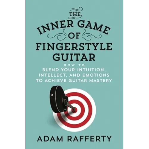 The Inner Game of Fingerstyle Guitar: How to Blend Your Intuition, Intellect, and Emotions to Achieve Guitar Mastery - Paperback