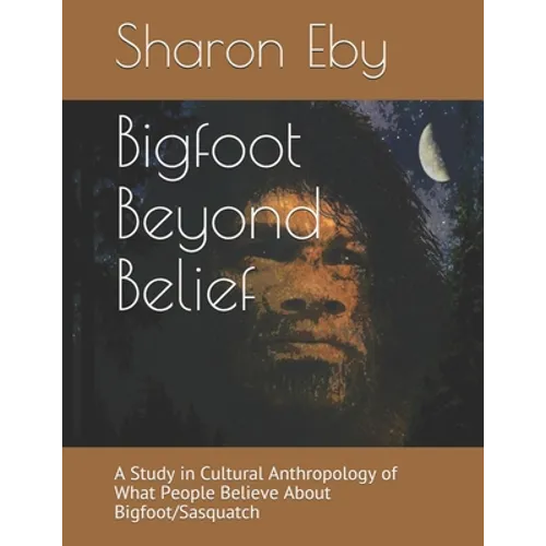 Bigfoot Beyond Belief: A Study in Cultural Anthropology of What People Believe About Bigfoot/Sasquatch - Paperback