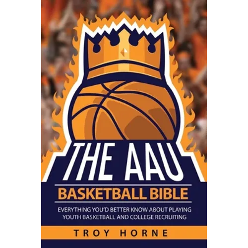 The AAU Basketball Bible: Everything You'd Better Know About Playing Youth Basketball And College Recruiting - Paperback