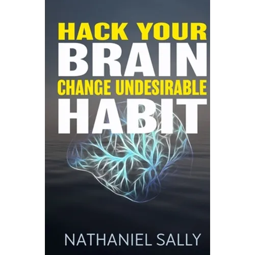 Hack Your Brain: Change Undesirable Habit: Change bad habits and Form Good Ones, Overcome Addictions, Transform Your Life and Be More Productive - Paperback