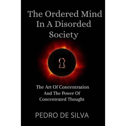 The Ordered Mind in a Disordered Society: The Art of Concentration and The Power of Concentrated Thought - Paperback