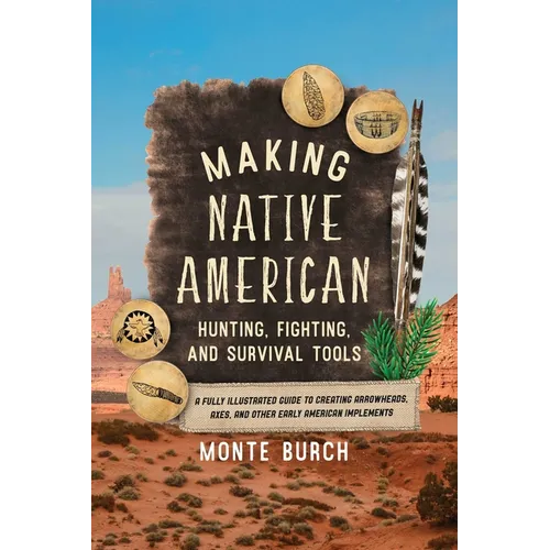 Making Native American Hunting, Fighting, and Survival Tools: A Fully Illustrated Guide to Creating Arrowheads, Axes, and Other Early American Impleme - Paperback