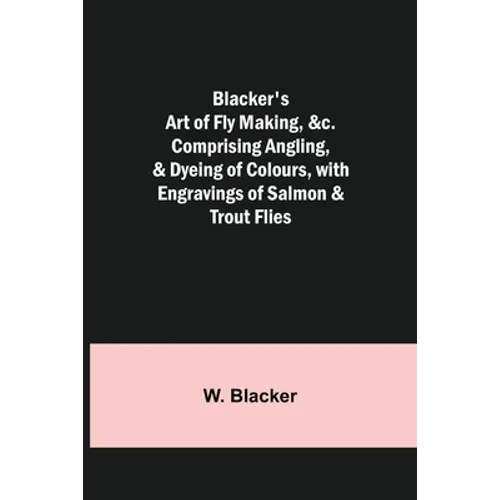 Blacker's Art of Fly Making, &c.; Comprising Angling, & Dyeing of Colours, with Engravings of Salmon & Trout Flies - Paperback