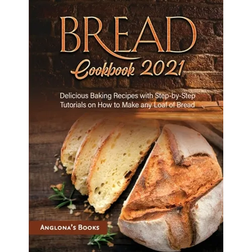 Bread Cookbook 2021: Delicious Baking Recipes with Step-by-Step Tutorials on How to Make any Loaf of Bread - Paperback