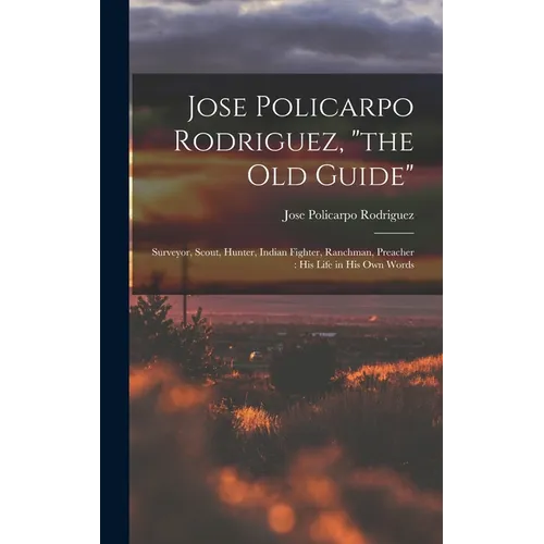 Jose Policarpo Rodriguez, "the Old Guide": Surveyor, Scout, Hunter, Indian Fighter, Ranchman, Preacher: His Life in His Own Words - Hardcover