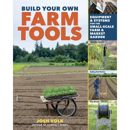 Build Your Own Farm Tools: Equipment & Systems for the Small-Scale Farm & Market Garden - Paperback