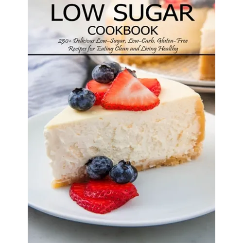 Low Sugar Cookbook: 250+ Delicious Low-Sugar, Low-Carb, Gluten-Free Recipes for Eating and Living Healthy - Paperback