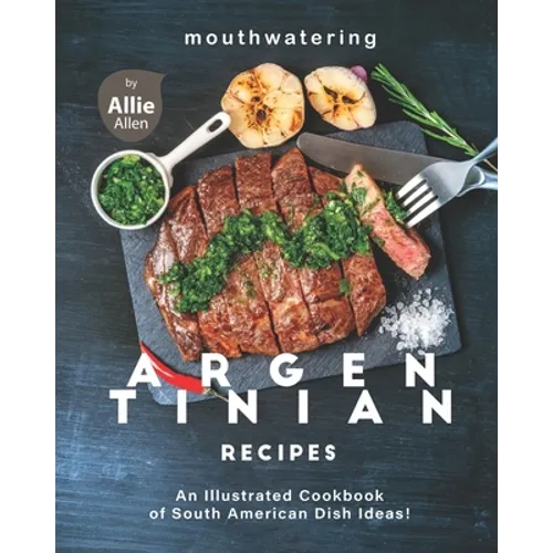 Mouthwatering Argentinian Recipes: An Illustrated Cookbook of South American Dish Ideas! - Paperback