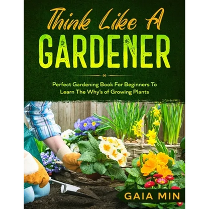 Think Like A Gardener: The Perfect Gardening Book For Beginners To Learn The Why's of Growing Plants - Paperback