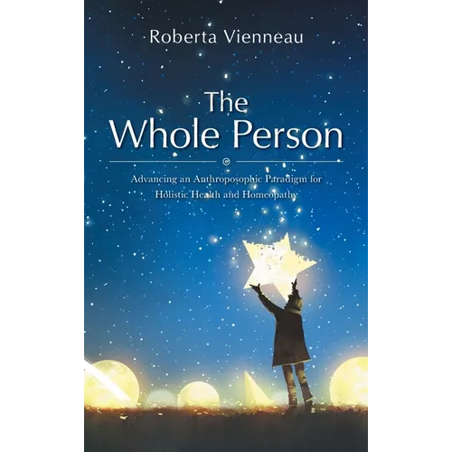 The Whole Person: Advancing an Anthroposophic Paradigm for Holistic Health and Homeopathy - Hardcover