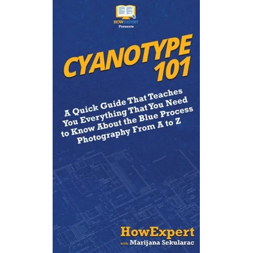 Cyanotype 101: A Quick Guide That Teaches You Everything That You Need to Know About the Blue Photography Process From A to Z - Hardcover