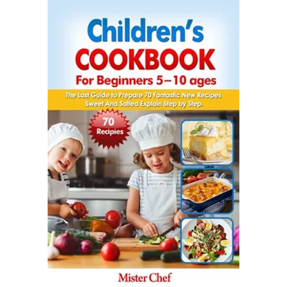 Children's Cookbook for beginners 5 -10 ages: The Last Guide to Prepare 70 Fantastic New Recipes Sweed and Salted Explain Step by Step - Paperback