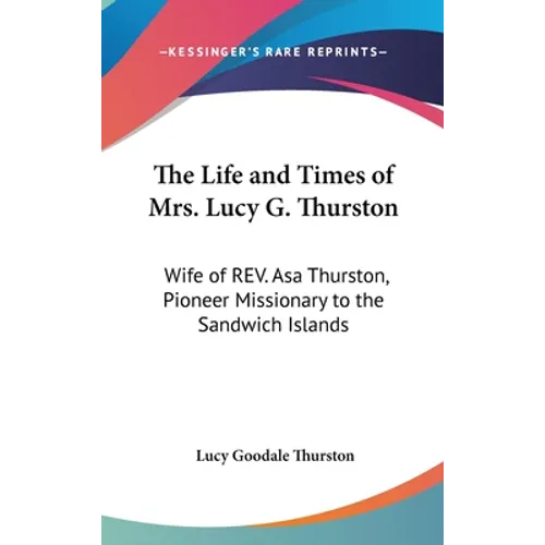 The Life and Times of Mrs. Lucy G. Thurston: Wife of REV. Asa Thurston, Pioneer Missionary to the Sandwich Islands - Hardcover