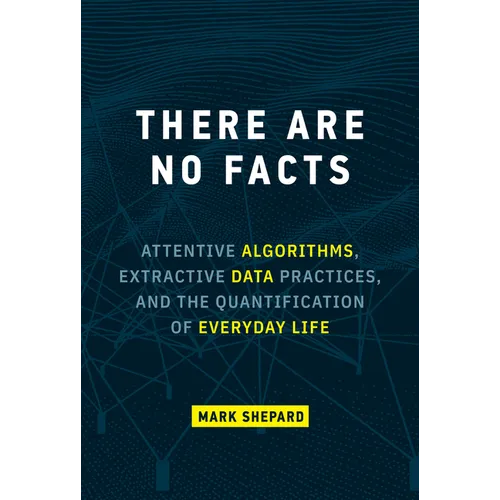 There Are No Facts: Attentive Algorithms, Extractive Data Practices, and the Quantification of Everyday Life - Hardcover