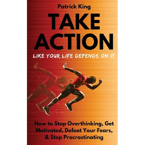 Take Action Like Your Life Depends On It: How to Stop Overthinking, Get Motivated, Defeat Your Fears, & Stop Procrastinating - Paperback