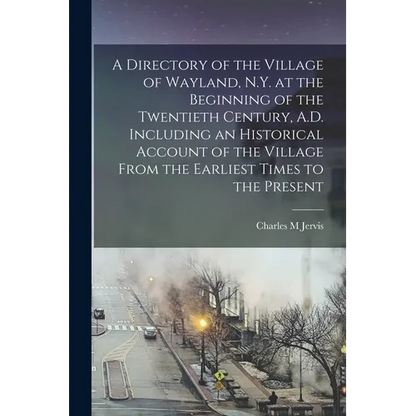 A Directory of the Village of Wayland, N.Y. at the Beginning of the Twentieth Century, A.D. Including an Historical Account of the Village From the Ea - Paperback