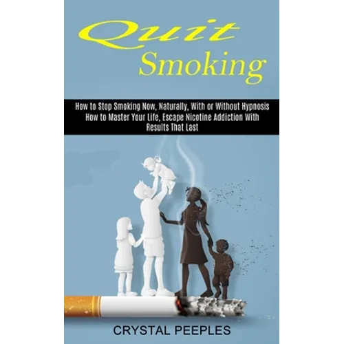 Quit Smoking: How to Master Your Life, Escape Nicotine Addiction With Results That Last (How to Stop Smoking Now, Naturally, With or Without Hypnosis) - Paperback