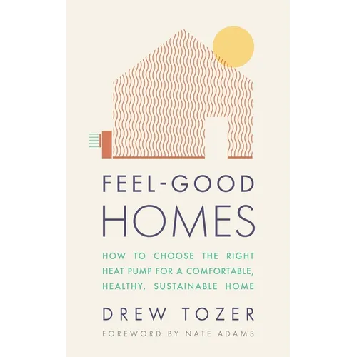 Feel-Good Homes: How to Choose the Right Heat Pump for a Comfortable, Healthy, Sustainable Home - Paperback