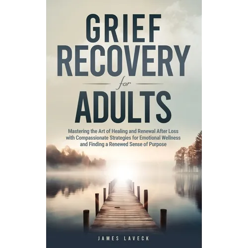 Grief Recovery for Adults: Mastering the Art of Healing and Renewal After Loss with Compassionate Strategies for Emotional Wellness and Finding a Rene - Hardcover