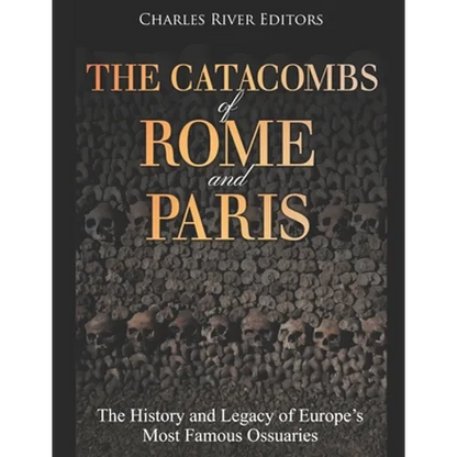 The Catacombs of Rome and Paris: The History and Legacy of Europe's Most Famous Ossuaries - Paperback