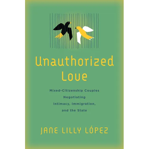 Unauthorized Love: Mixed-Citizenship Couples Negotiating Intimacy, Immigration, and the State - Hardcover