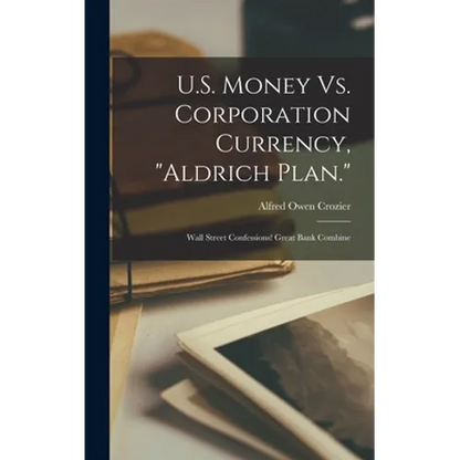 U.S. Money Vs. Corporation Currency, "Aldrich Plan.": Wall Street Confessions! Great Bank Combine - Hardcover