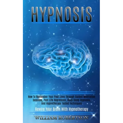 Hypnosis: How to Remember Your Past Lives Through Guided Meditation Sessions, Past Life Regression, Deep Sleep Hypnosis, and Hypnotherapy Tested Techn - Paperback