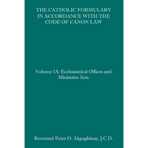 The Catholic Formulary in Accordance with the Code of Canon Law: Volume 1A: Ecclesiastical Offices and Ministries Acts - Paperback