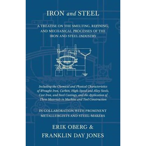 Iron and Steel - A Treatise on the Smelting, Refining, and Mechanical Processes of the Iron and Steel Industry, Including the Chemical and Physical Ch - Paperback