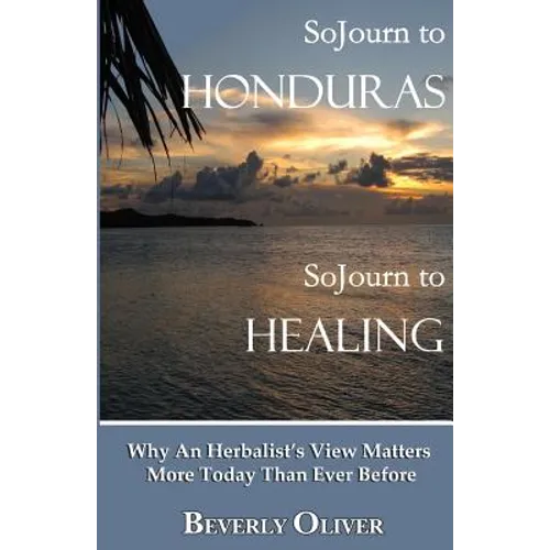 Sojourn to Honduras Sojourn to Healing: Why An Herbalist's View Matters More Today Than Ever Before - Paperback