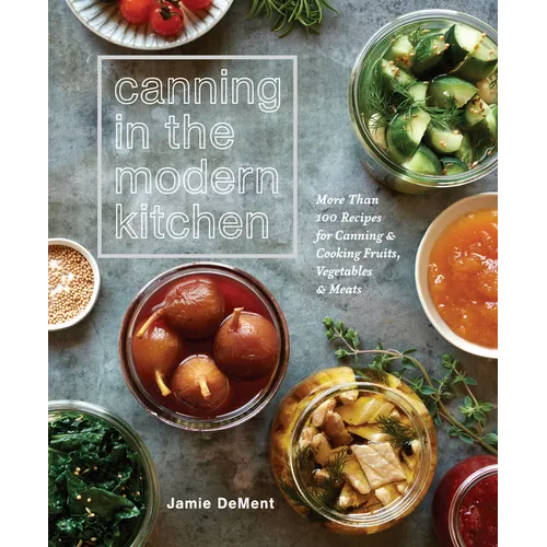 Canning in the Modern Kitchen: More Than 100 Recipes for Canning and Cooking Fruits, Vegetables, and Meats: A Cookbook - Paperback
