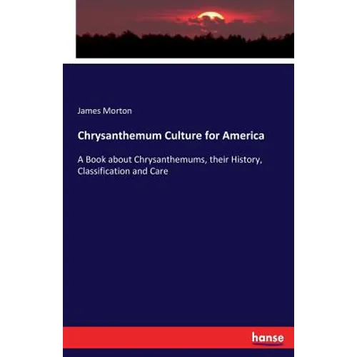 Chrysanthemum Culture for America: A Book about Chrysanthemums, their History, Classification and Care - Paperback