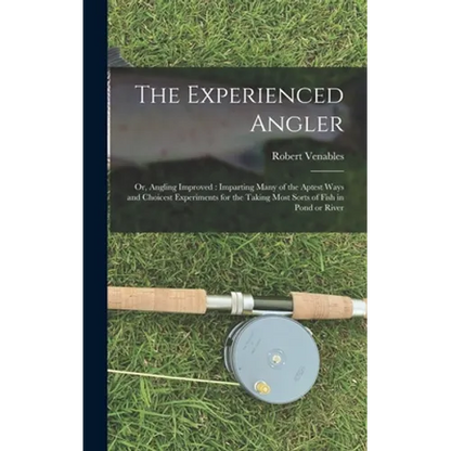 The Experienced Angler: or, Angling Improved: Imparting Many of the Aptest Ways and Choicest Experiments for the Taking Most Sorts of Fish in Pond or - Hardcover