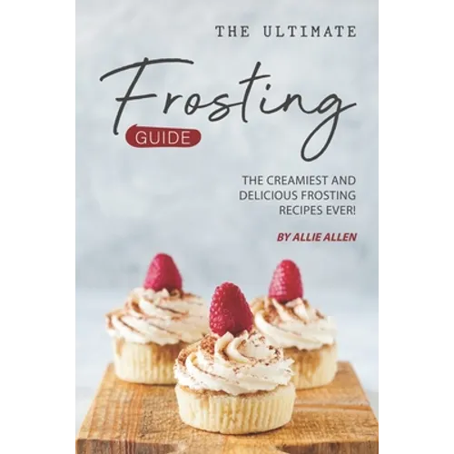 The Ultimate Frosting Guide: The Creamiest and Delicious Frosting Recipes Ever! - Paperback