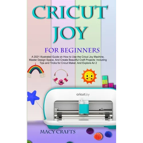 Cricut Joy for Beginners: A 2021 Illustrated Guide on How to Use the Cricut Joy Machine, Master Design Space, And Create Beautiful Craft Projects: Inc - Paperback