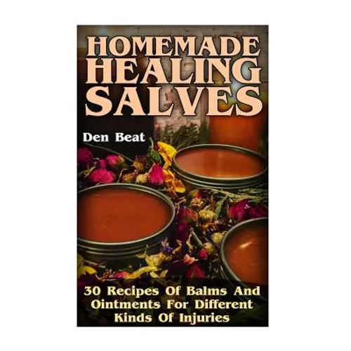 Homemade Healing Salves: 30 Recipes Of Balms And Ointments For Different Kinds Of Injuries - Paperback