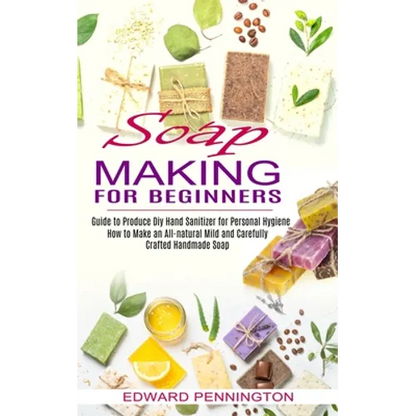 Soap Making for Beginners: How to Make an All-natural Mild and Carefully Crafted Handmade Soap (Guide to Produce Diy Hand Sanitizer for Personal Hygie - Paperback