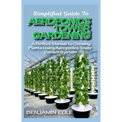 Simplified Guide To Aeroponics Tower Gardening: A Perfect Manual To Growing Plants Using Aeroponics Tower Garden System - Paperback