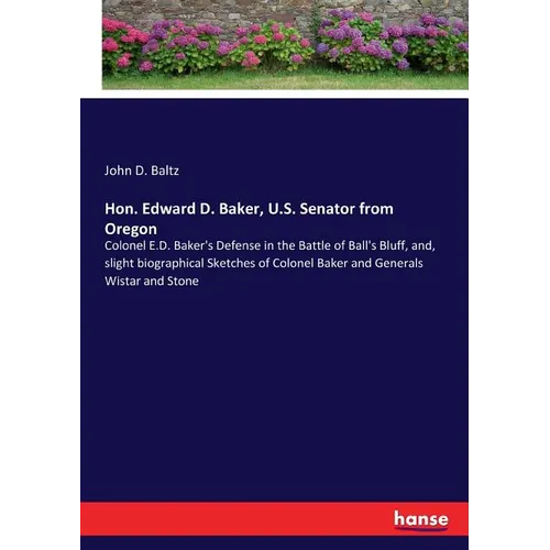 Hon. Edward D. Baker, U.S. Senator from Oregon: Colonel E.D. Baker's Defense in the Battle of Ball's Bluff, and, slight biographical Sketches of Colon - Paperback