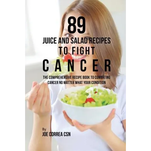 89 Juice and Salad Recipes to Fight Cancer: The Comprehensive Recipe Book to Combating Cancer No Matter What Your Condition - Paperback