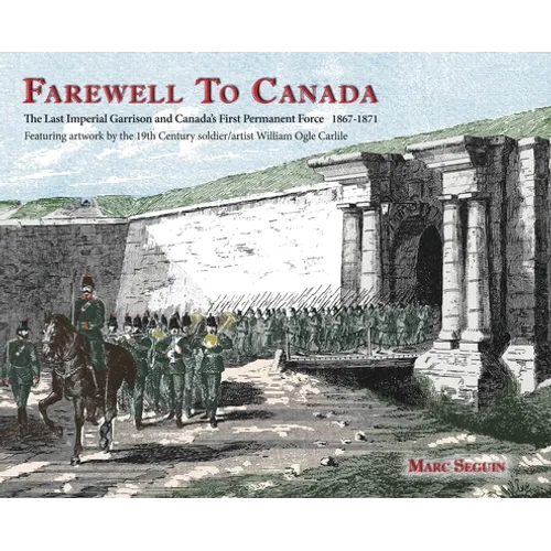 Farewell To Canada: The Last Imperial Garrison and Canada's First Permanent Force 1867-1871. Featuring artwork by the 19th Century soldier/artist Will - Hardcover