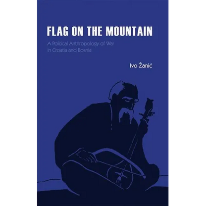 Flag on the Mountain: A Political Anthropology of War in Croatia and Bosnia-Herzegovina 1990-1995 - Hardcover