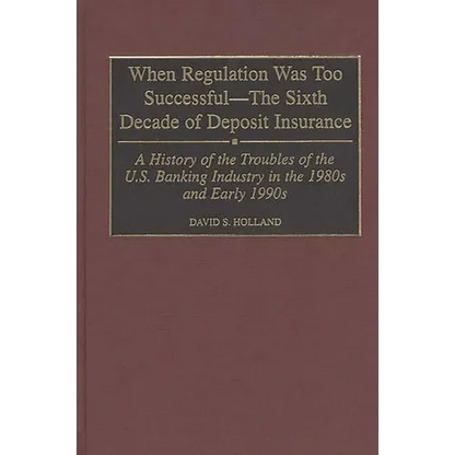 When Regulation Was Too Successful- The Sixth Decade of Deposit Insurance: A History of the Troubles of the U.S. Banking Industry in the 1980s and Ear - Hardcover