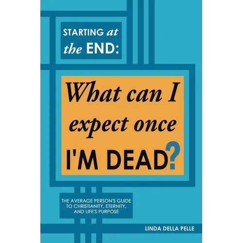 Starting at the End: What can I expect once I'M DEAD?: The Average Person's Guide to Christianity, Eternity, and Life's Purpose - Paperback