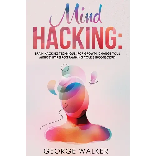 Mind Hacking: Brain Hacking Techniques For Growth, Change Your Mindset By Reprogramming Your Subconscious - Paperback
