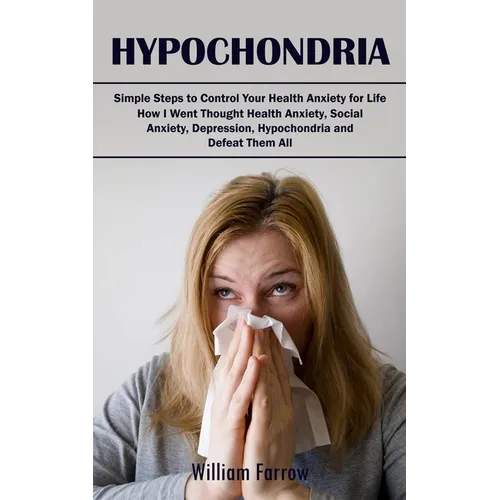 Hypochondria: Simple Steps to Control Your Health Anxiety for Life (How I Went Thought Health Anxiety, Social Anxiety, Depression, Hypochondria and De - Paperback