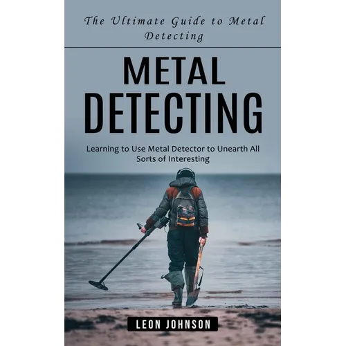 Metal Detecting: The Ultimate Guide to Metal Detecting (Learning to Use Metal Detector to Unearth All Sorts of Interesting) - Paperback