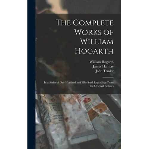 The Complete Works of William Hogarth: in a Series of One Hundred and Fifty Steel Engravings From the Original Pictures - Hardcover