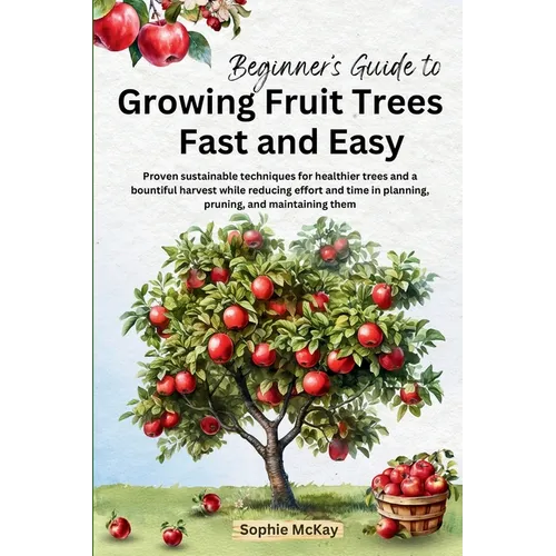 Beginner's Guide to Growing Fruit Trees Fast and Easy: Proven sustainable techniques for healthier trees and a bountiful harvest while reducing effort - Paperback